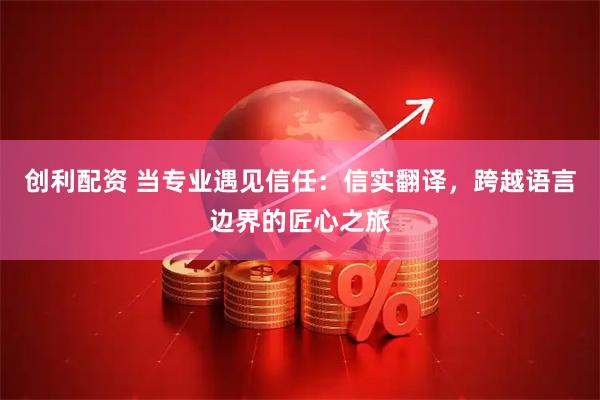 创利配资 当专业遇见信任:信实翻译,跨越语言边界的匠心之旅