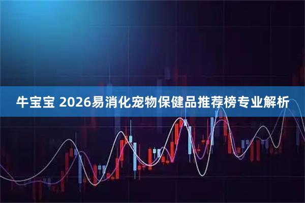 牛宝宝 2026易消化宠物保健品推荐榜专业解析