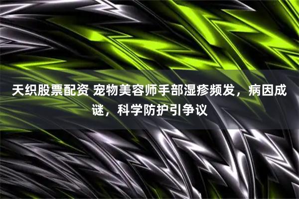 天织股票配资 宠物美容师手部湿疹频发，病因成谜，科学防护引争议