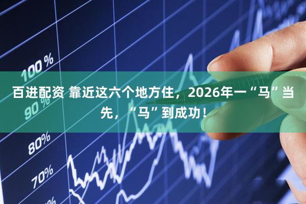 百进配资 靠近这六个地方住，2026年一“马”当先，“马”到成功！