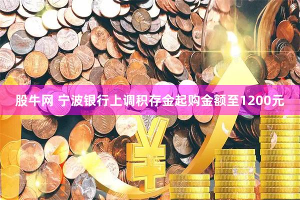 股牛网 宁波银行上调积存金起购金额至1200元
