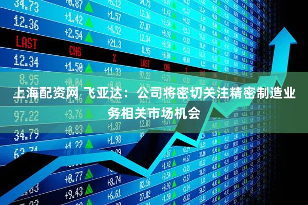 上海配资网 飞亚达：公司将密切关注精密制造业务相关市场机会
