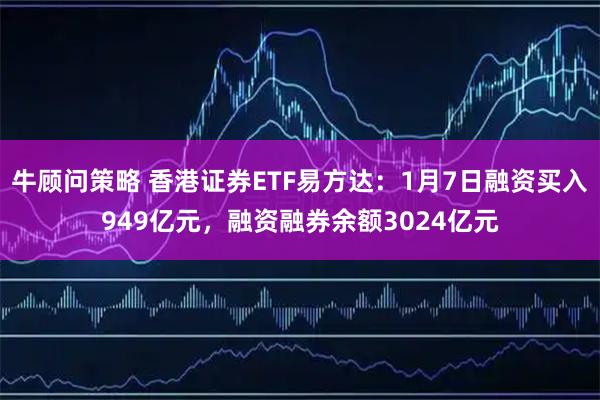 牛顾问策略 香港证券ETF易方达：1月7日融资买入949亿元，融资融券余额3024亿元