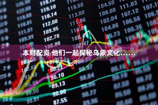 本财配资 他们一起探秘乌蒙文化……