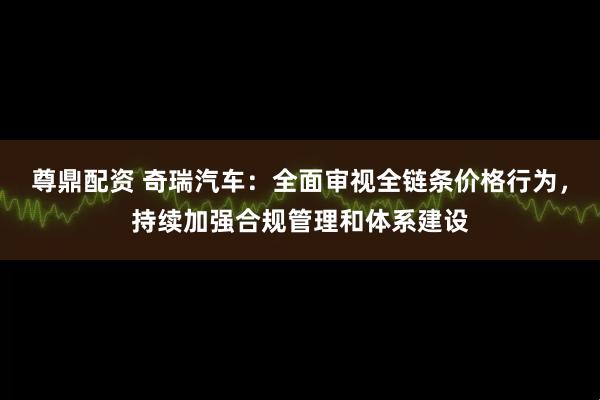 尊鼎配资 奇瑞汽车:全面审视全链条价格行为,持续加强合规管理和体系建设