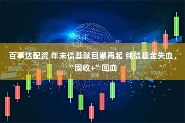百事达配资 年末债基赎回潮再起 纯债基金失血，“固收+”回血