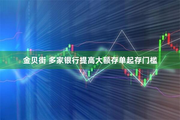 金贝街 多家银行提高大额存单起存门槛