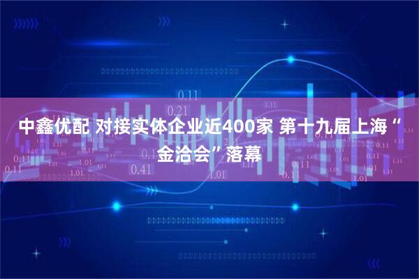 中鑫优配 对接实体企业近400家 第十九届上海“金洽会”落幕