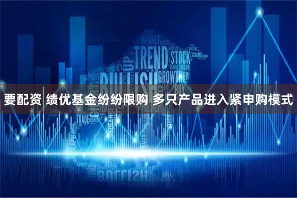 要配资 绩优基金纷纷限购 多只产品进入紧申购模式