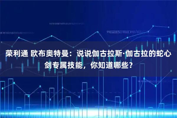 荣利通 欧布奥特曼:说说伽古拉斯·伽古拉的蛇心剑专属技能,你知道哪些?