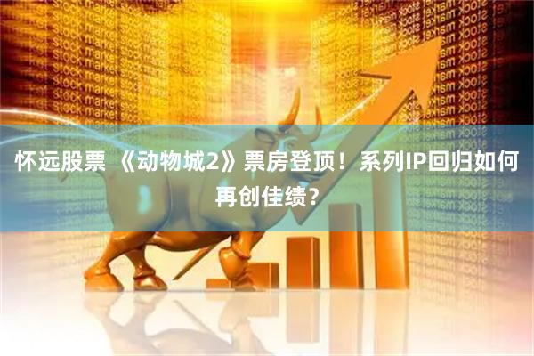 怀远股票 《动物城2》票房登顶！系列IP回归如何再创佳绩？