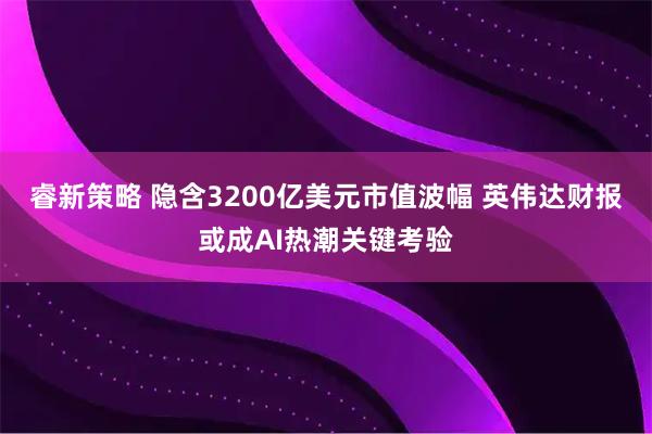 睿新策略 隐含3200亿美元市值波幅 英伟达财报或成AI热潮关键考验