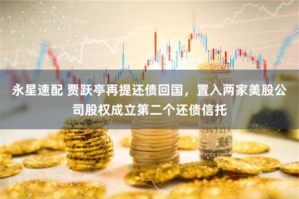 永星速配 贾跃亭再提还债回国，置入两家美股公司股权成立第二个还债信托