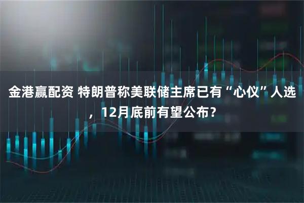 金港赢配资 特朗普称美联储主席已有“心仪”人选，12月底前有望公布？
