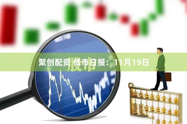 聚创配资 债市日报：11月19日
