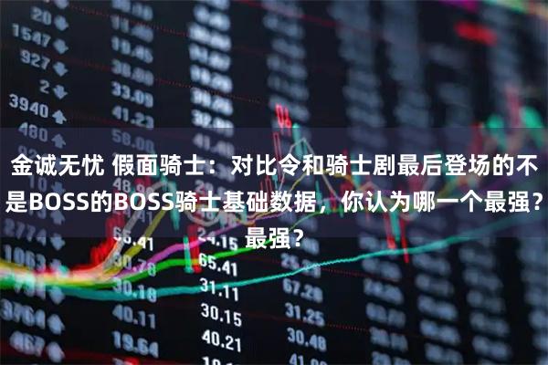 金诚无忧 假面骑士：对比令和骑士剧最后登场的不是BOSS的BOSS骑士基础数据，你认为哪一个最强？