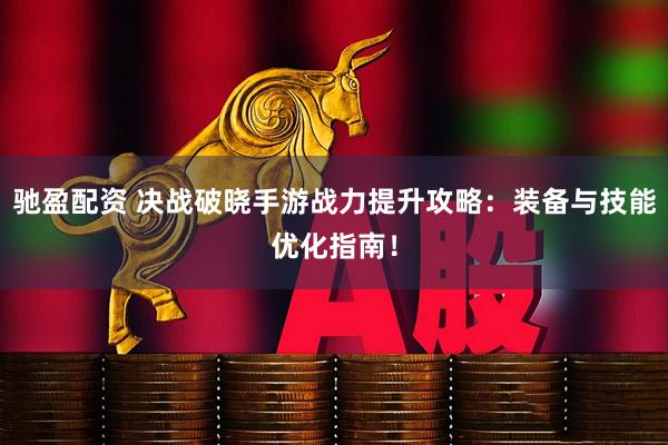 驰盈配资 决战破晓手游战力提升攻略：装备与技能优化指南！