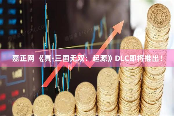 嘉正网 《真·三国无双:起源》DLC即将推出!