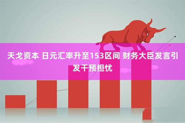 天戈资本 日元汇率升至153区间 财务大臣发言引发干预担忧