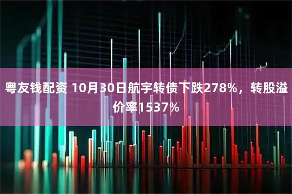 粤友钱配资 10月30日航宇转债下跌278%，转股溢价率1537%