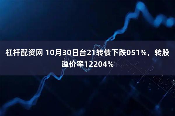 杠杆配资网 10月30日台21转债下跌051%,转股溢价率12204%