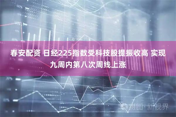 春安配资 日经225指数受科技股提振收高 实现九周内第八次周线上涨