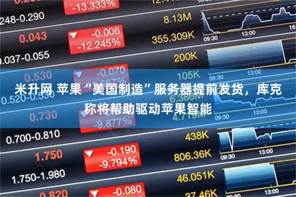 米升网 苹果“美国制造”服务器提前发货，库克称将帮助驱动苹果智能