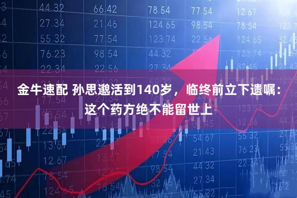 金牛速配 孙思邈活到140岁，临终前立下遗嘱：这个药方绝不能留世上