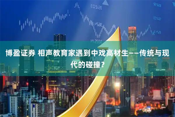 博盈证券 相声教育家遇到中戏高材生——传统与现代的碰撞？