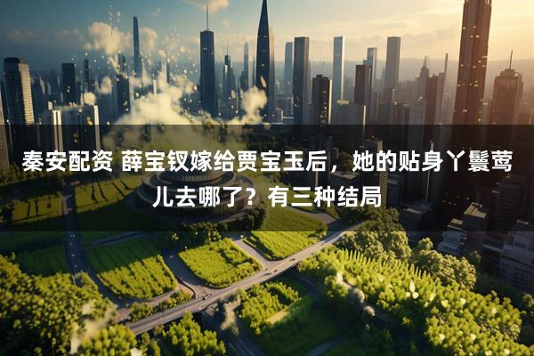 秦安配资 薛宝钗嫁给贾宝玉后，她的贴身丫鬟莺儿去哪了？有三种结局