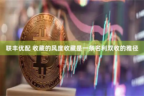 联丰优配 收藏的风度收藏是一条名利双收的雅径