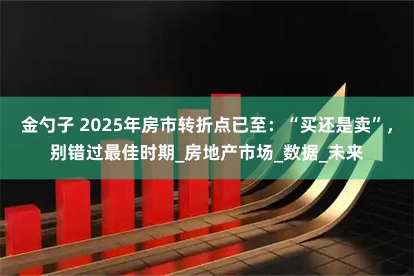 金勺子 2025年房市转折点已至:“买还是卖”,别错过最佳时期_房地产市场_数据_未来