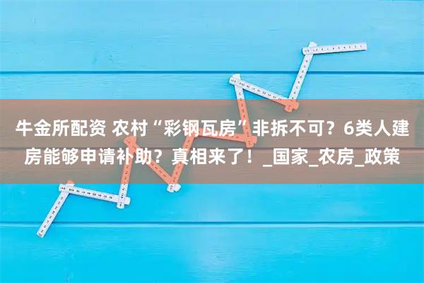 牛金所配资 农村“彩钢瓦房”非拆不可?6类人建房能够申请补助?真相来了!_国家_农房_政策