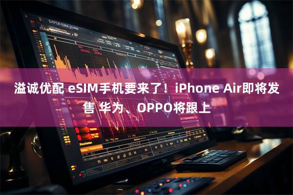 溢诚优配 eSIM手机要来了！iPhone Air即将发售 华为、OPPO将跟上