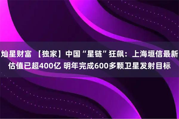 灿星财富 【独家】中国“星链”狂飙：上海垣信最新估值已超400亿 明年完成600多颗卫星发射目标