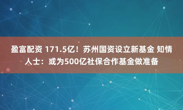 盈富配资 171.5亿！苏州国资设立新基金 知情人士：或为500亿社保合作基金做准备