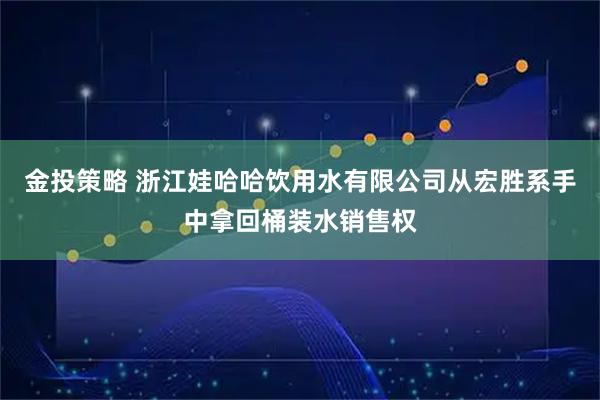 金投策略 浙江娃哈哈饮用水有限公司从宏胜系手中拿回桶装水销售权